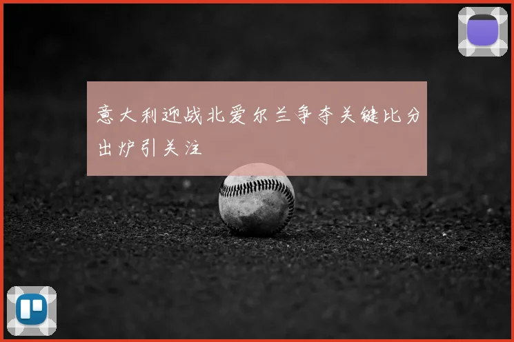意大利迎战北爱尔兰争夺关键比分出炉引关注