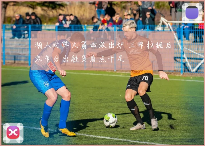 湖人对阵火箭回放出炉 三节拉锯后末节分出胜负看点十足