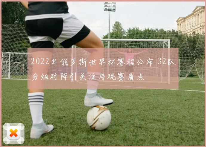 2022年俄罗斯世界杯赛程公布 32队分组对阵引关注与观赛看点