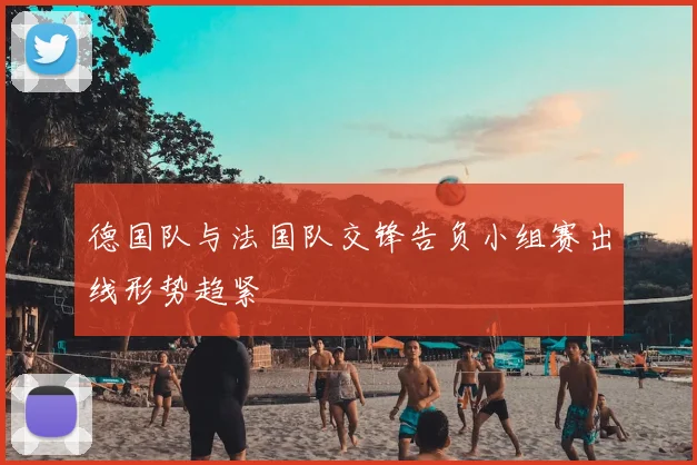 德国队与法国队交锋告负小组赛出线形势趋紧