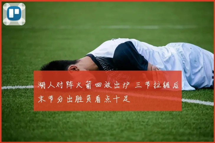 湖人对阵火箭回放出炉 三节拉锯后末节分出胜负看点十足