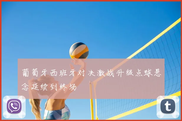 葡萄牙西班牙对决激战升级点球悬念延续到终场