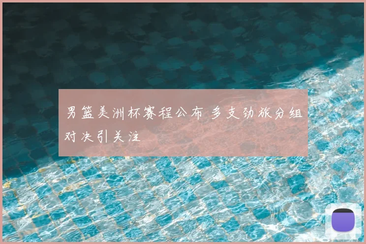 男篮美洲杯赛程公布 多支劲旅分组对决引关注