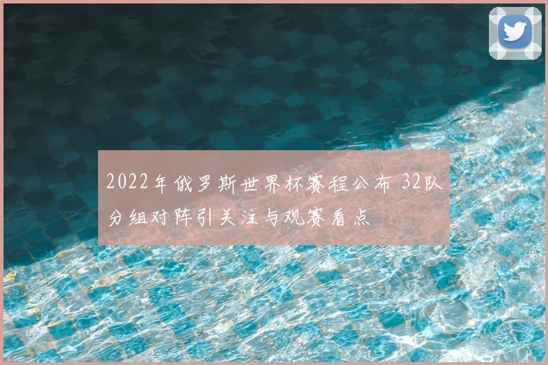 2022年俄罗斯世界杯赛程公布 32队分组对阵引关注与观赛看点
