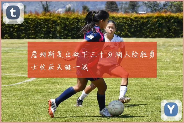 詹姆斯复出砍下三十分湖人险胜勇士收获关键一战