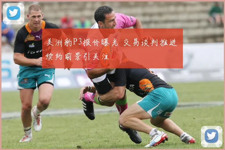 美洲豹P3报价曝光 交易谈判推进 续约前景引关注