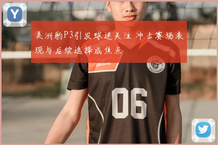 美洲豹P3引发球迷关注 冲击赛场表现与后续选择成焦点