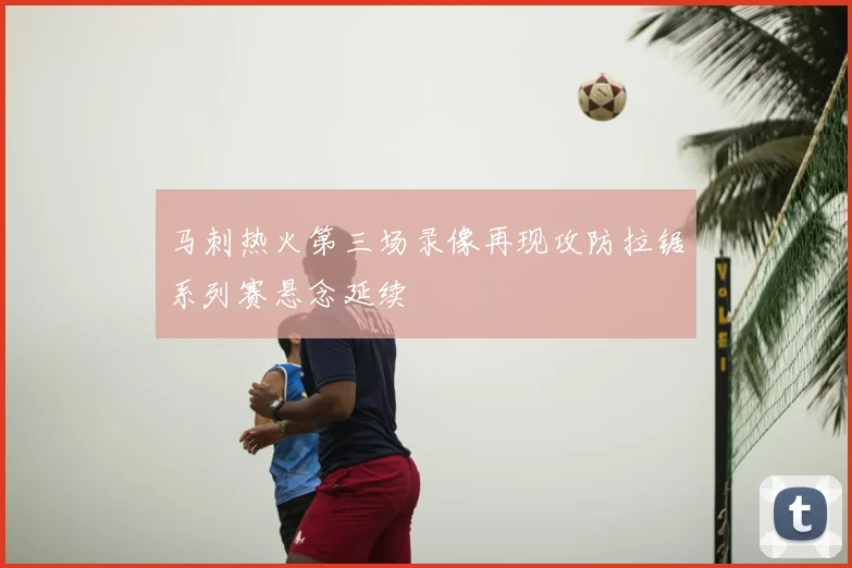 马刺热火第三场录像再现攻防拉锯系列赛悬念延续
