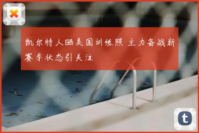 凯尔特人晒美国训练照 主力备战新赛季状态引关注