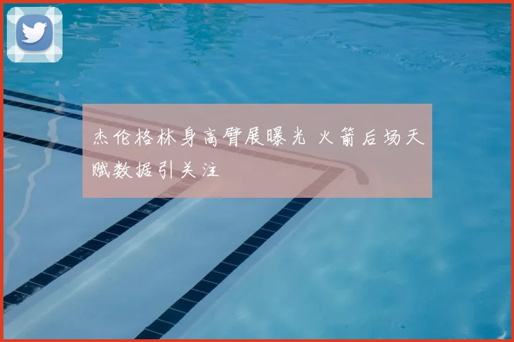 杰伦格林身高臂展曝光 火箭后场天赋数据引关注