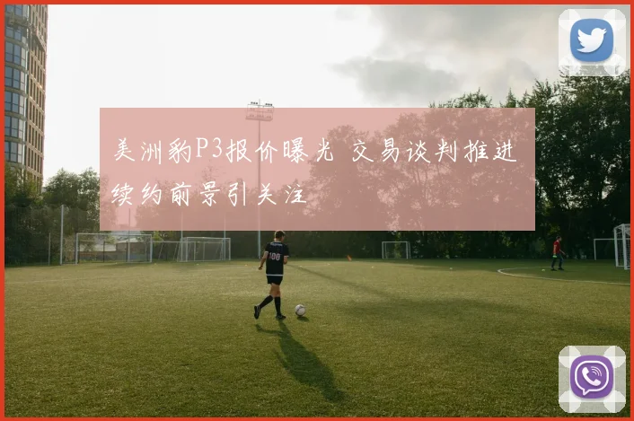 美洲豹P3报价曝光 交易谈判推进 续约前景引关注
