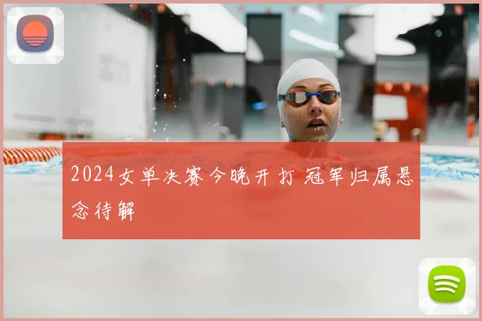 2024女单决赛今晚开打 冠军归属悬念待解