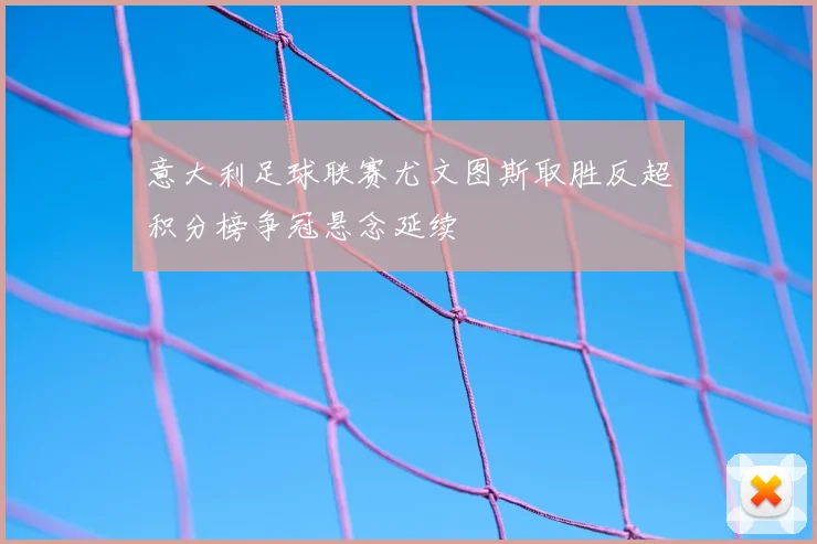 意大利足球联赛尤文图斯取胜反超积分榜争冠悬念延续