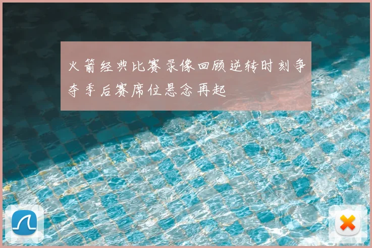 火箭经典比赛录像回顾逆转时刻争夺季后赛席位悬念再起