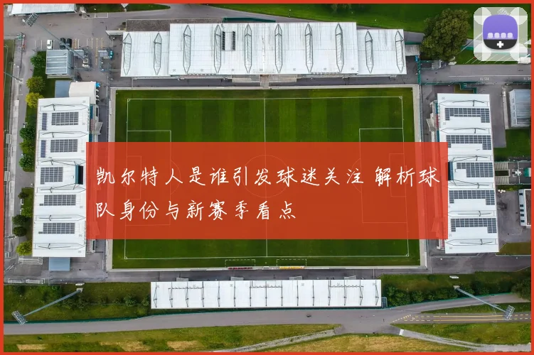 凯尔特人是谁引发球迷关注 解析球队身份与新赛季看点