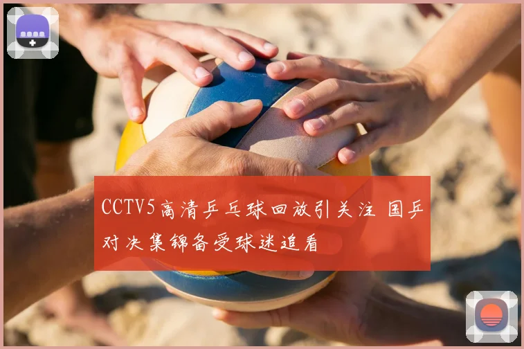 CCTV5高清乒乓球回放引关注 国乒对决集锦备受球迷追看