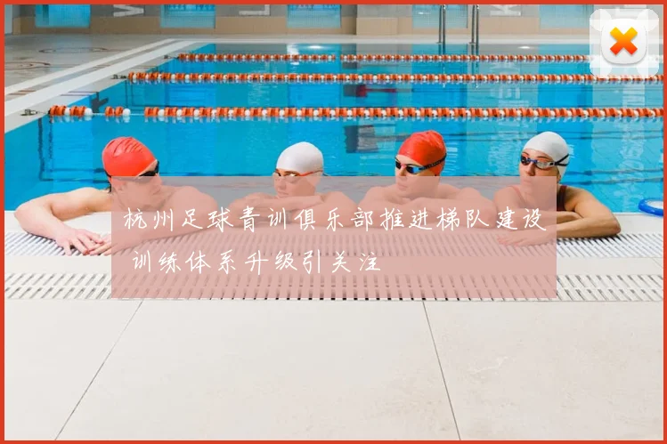 杭州足球青训俱乐部推进梯队建设 训练体系升级引关注
