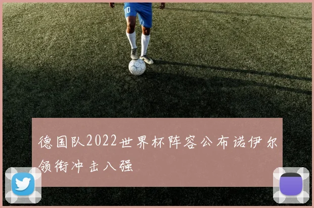 德国队2022世界杯阵容公布诺伊尔领衔冲击八强