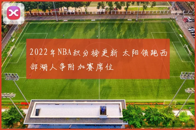 2022年NBA积分榜更新 太阳领跑西部湖人争附加赛席位