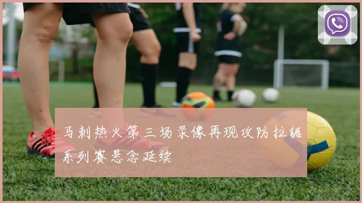 马刺热火第三场录像再现攻防拉锯系列赛悬念延续
