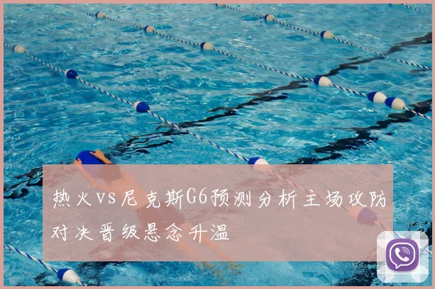 热火vs尼克斯G6预测分析主场攻防对决晋级悬念升温