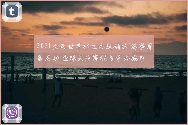 2031女足世界杯主办权确认 赛事筹备启动 全球关注赛程与举办城市