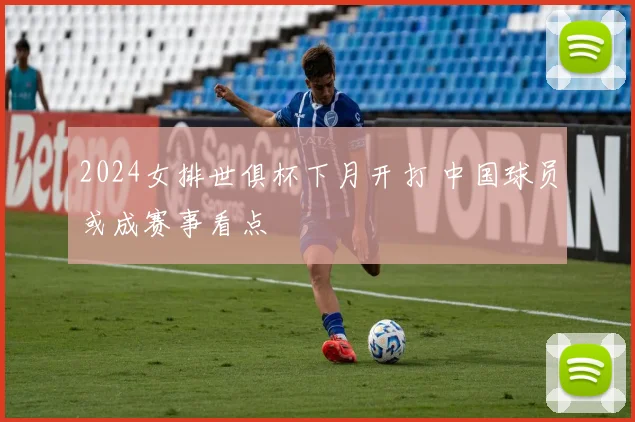 2024女排世俱杯下月开打 中国球员或成赛事看点