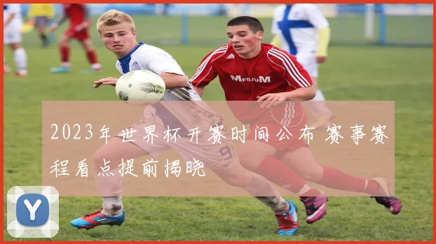2023年世界杯开赛时间公布 赛事赛程看点提前揭晓