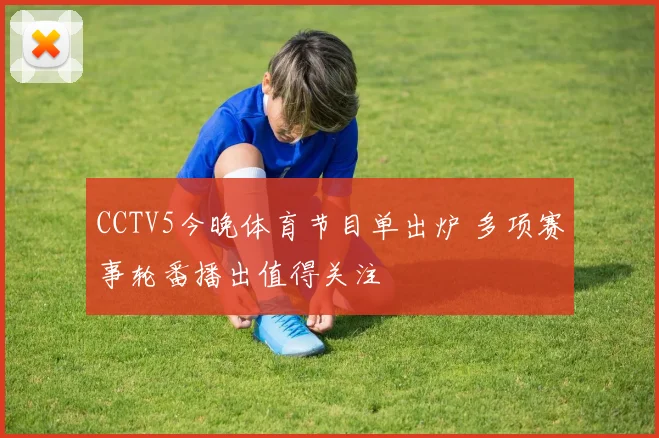 CCTV5今晚体育节目单出炉 多项赛事轮番播出值得关注