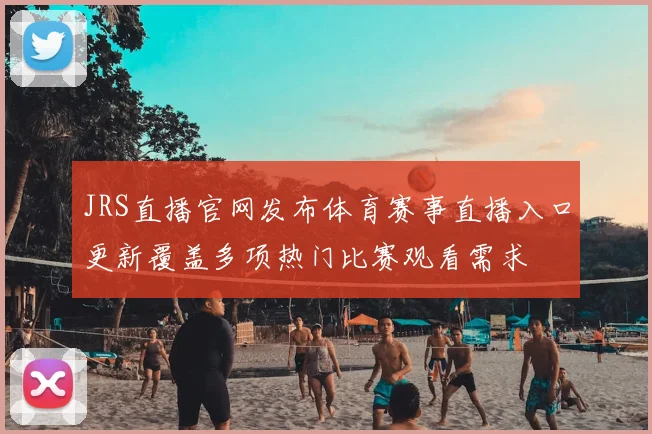 JRS直播官网发布体育赛事直播入口更新覆盖多项热门比赛观看需求