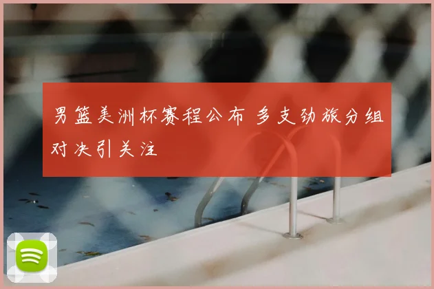 男篮美洲杯赛程公布 多支劲旅分组对决引关注