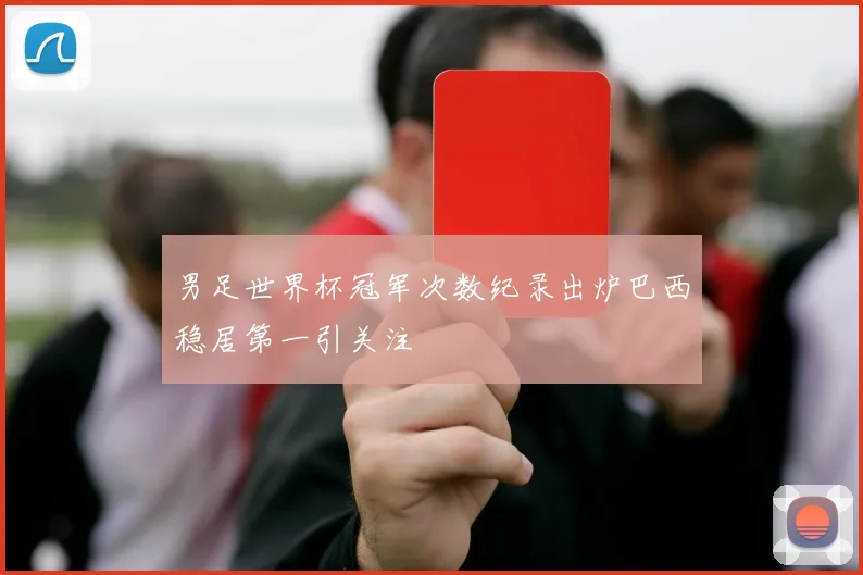 男足世界杯冠军次数纪录出炉巴西稳居第一引关注