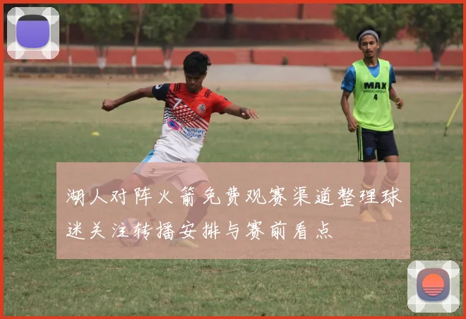 湖人对阵火箭免费观赛渠道整理球迷关注转播安排与赛前看点