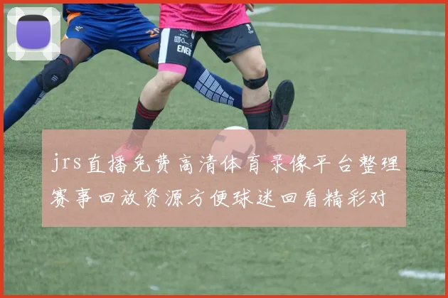 jrs直播免费高清体育录像平台整理赛事回放资源方便球迷回看精彩对决