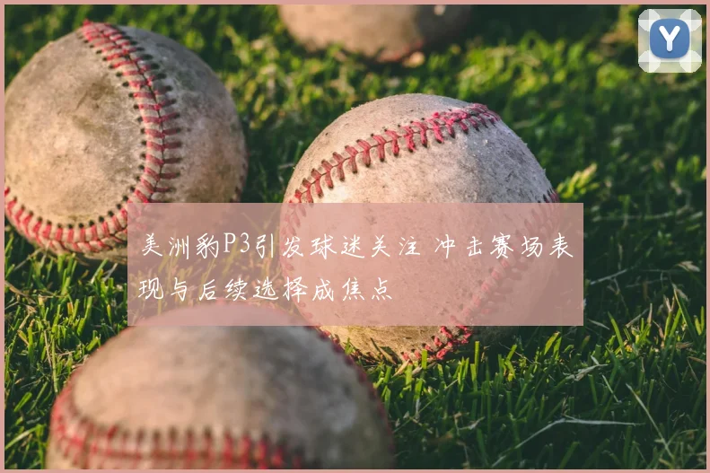 美洲豹P3引发球迷关注 冲击赛场表现与后续选择成焦点