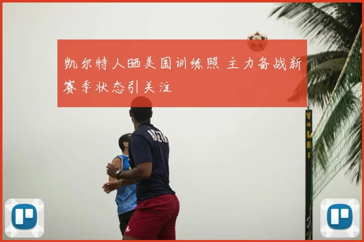 凯尔特人晒美国训练照 主力备战新赛季状态引关注