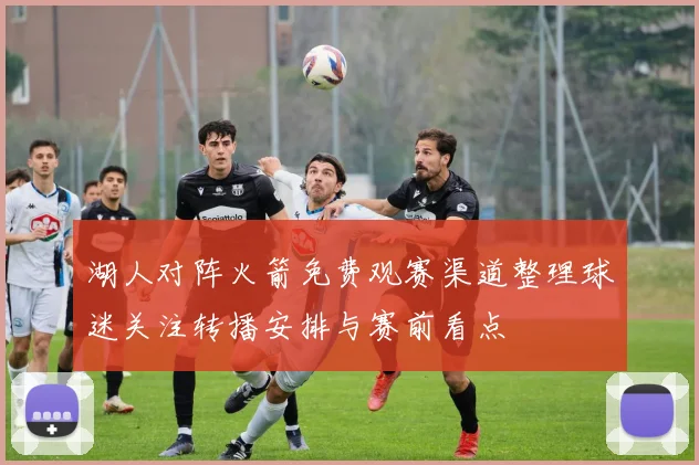 湖人对阵火箭免费观赛渠道整理球迷关注转播安排与赛前看点