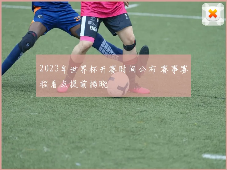 2023年世界杯开赛时间公布 赛事赛程看点提前揭晓