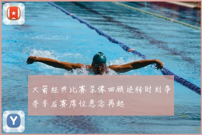 火箭经典比赛录像回顾逆转时刻争夺季后赛席位悬念再起